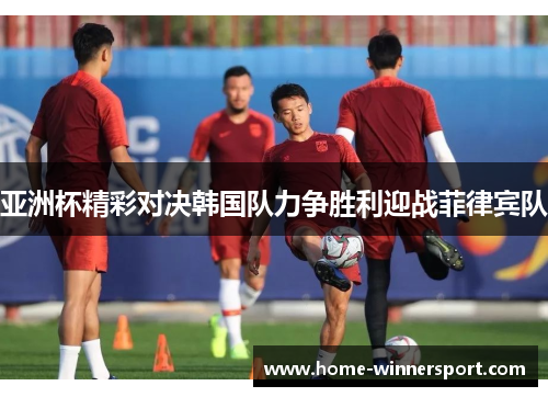 亚洲杯精彩对决韩国队力争胜利迎战菲律宾队