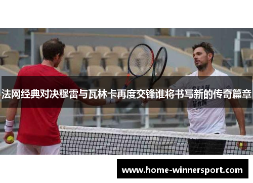 法网经典对决穆雷与瓦林卡再度交锋谁将书写新的传奇篇章